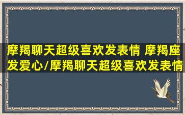 摩羯聊天超级喜欢发表情 摩羯座发爱心/摩羯聊天超级喜欢发表情 摩羯座发爱心-我的网站